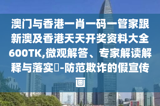 澳门与香港一肖一码一管家跟新澳及香港天天开奖资料大全600TK,微观解答、专家解读解释与落实​-防范欺诈的假宣传画