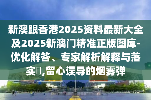 新澳跟香港2025资料最新大全及2025新澳门精准正版图库-优化解答、专家解析解释与落实​,留心误导的烟雾弹
