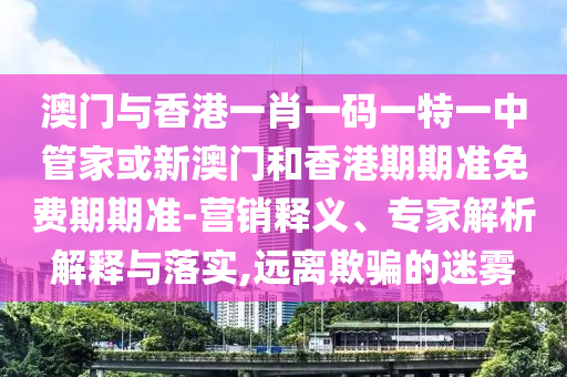 澳门与香港一肖一码一特一中管家或新澳门和香港期期准免费期期准-营销释义、专家解析解释与落实,远离欺骗的迷雾