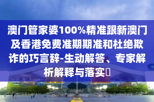 澳门管家婆100%精准跟新澳门及香港免费准期期准和杜绝欺诈的巧言辞-生动解答、专家解析解释与落实​
