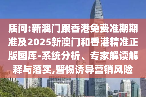 质问:新澳门跟香港免费准期期准及2025新澳门和香港精准正版图库-系统分析、专家解读解释与落实,警惕诱导营销风险