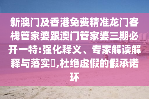 新澳门及香港免费精准龙门客栈管家婆跟澳门管家婆三期必开一特:强化释义、专家解读解释与落实​,杜绝虚假的假承诺环