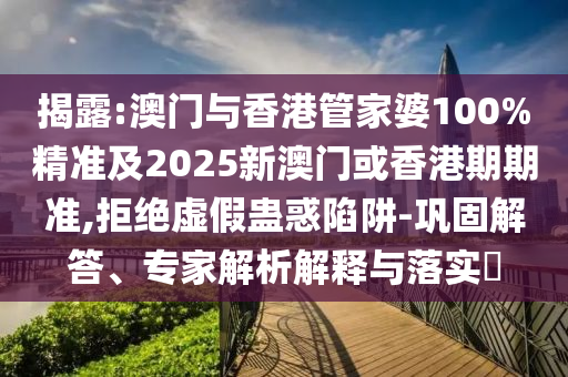 揭露:澳门与香港管家婆100%精准及2025新澳门或香港期期准,拒绝虚假蛊惑陷阱-巩固解答、专家解析解释与落实​