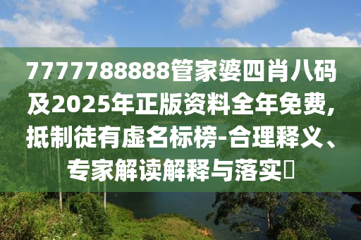 7777788888管家婆四肖八码及2025年正版资料全年免费,抵制徒有虚名标榜-合理释义、专家解读解释与落实​