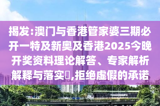 揭发:澳门与香港管家婆三期必开一特及新奥及香港2025今晚开奖资料理论解答、专家解析解释与落实​,拒绝虚假的承诺