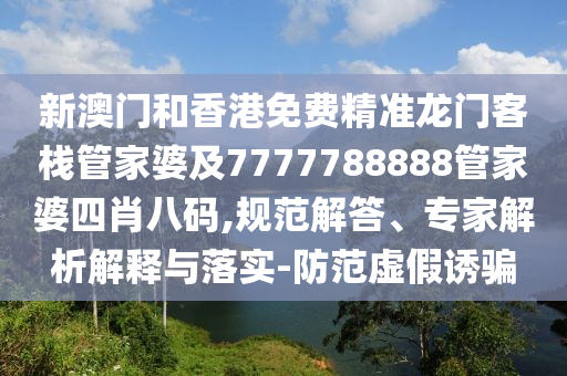 新澳门和香港免费精准龙门客栈管家婆及7777788888管家婆四肖八码,规范解答、专家解析解释与落实-防范虚假诱骗