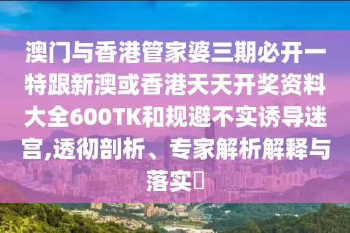 澳门与香港管家婆三期必开一特跟新澳或香港天天开奖资料大全600TK和规避不实诱导迷宫,透彻剖析、专家解析解释与落实​
