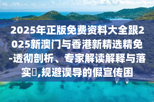 2025年正版免费资料大全跟2025新澳门与香港新精选精免-透彻剖析、专家解读解释与落实​,规避误导的假宣传困