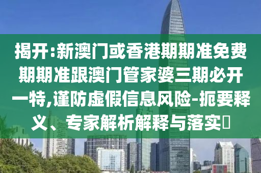 揭开:新澳门或香港期期准免费期期准跟澳门管家婆三期必开一特,谨防虚假信息风险-扼要释义、专家解析解释与落实​