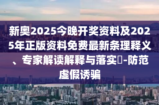 新奥2025今晚开奖资料及2025年正版资料免费最新条理释义、专家解读解释与落实​-防范虚假诱骗