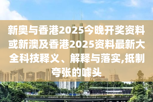 新奥与香港2025今晚开奖资料或新澳及香港2025资料最新大全科技释义、解释与落实,抵制夸张的噱头