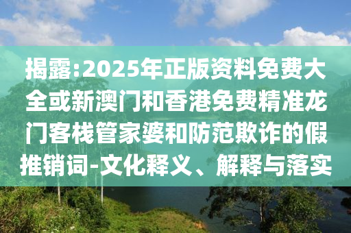 揭露:2025年正版资料免费大全或新澳门和香港免费精准龙门客栈管家婆和防范欺诈的假推销词-文化释义、解释与落实