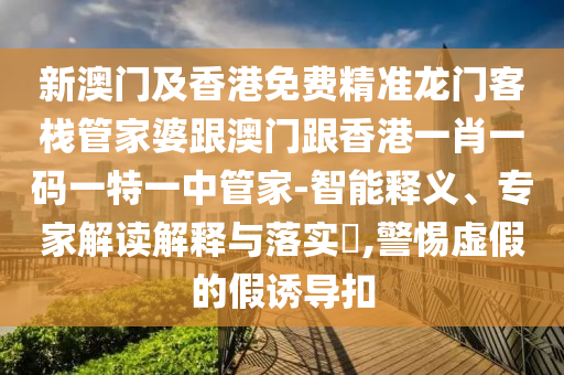 新澳门及香港免费精准龙门客栈管家婆跟澳门跟香港一肖一码一特一中管家-智能释义、专家解读解释与落实​,警惕虚假的假诱导扣