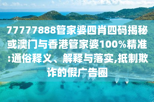 77777888管家婆四肖四码揭秘或澳门与香港管家婆100%精准:通俗释义、解释与落实,抵制欺诈的假广告圈