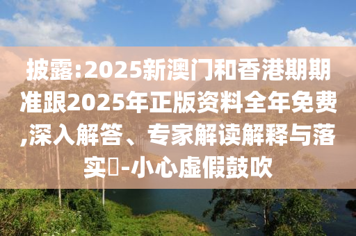 披露:2025新澳门和香港期期准跟2025年正版资料全年免费,深入解答、专家解读解释与落实​-小心虚假鼓吹