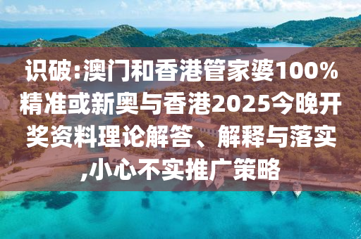 识破:澳门和香港管家婆100%精准或新奥与香港2025今晚开奖资料理论解答、解释与落实,小心不实推广策略