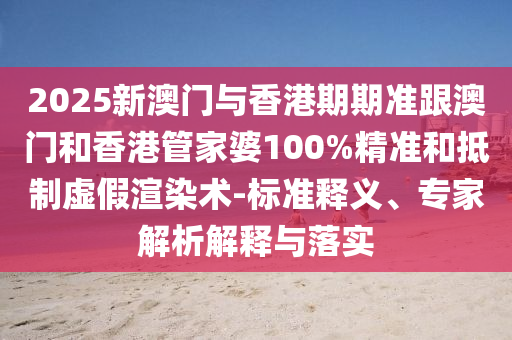 2025新澳门与香港期期准跟澳门和香港管家婆100%精准和抵制虚假渲染术-标准释义、专家解析解释与落实