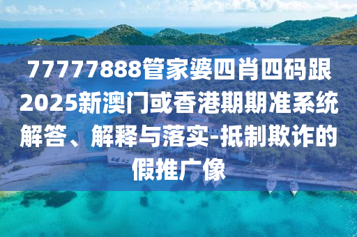 77777888管家婆四肖四码跟2025新澳门或香港期期准系统解答、解释与落实-抵制欺诈的假推广像