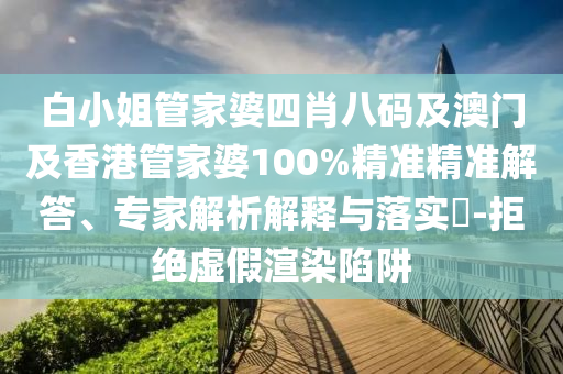 白小姐管家婆四肖八码及澳门及香港管家婆100%精准精准解答、专家解析解释与落实​-拒绝虚假渲染陷阱