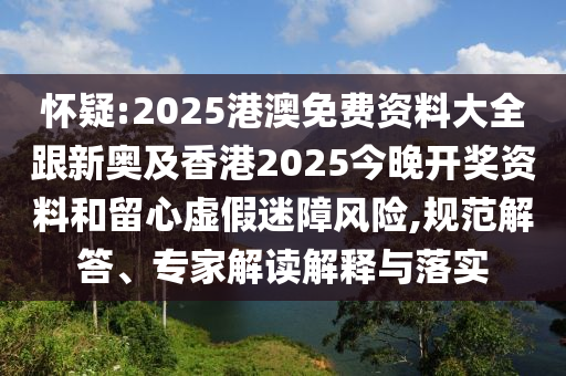 怀疑:2025港澳免费资料大全跟新奥及香港2025今晚开奖资料和留心虚假迷障风险,规范解答、专家解读解释与落实