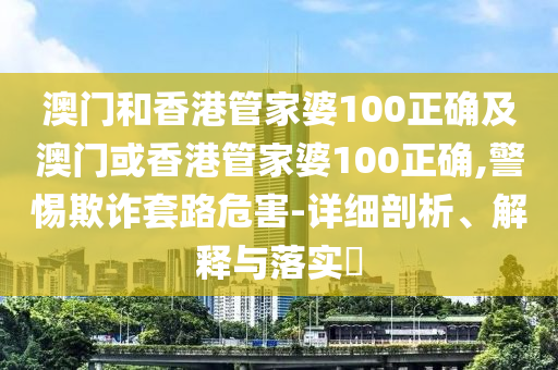 澳门和香港管家婆100正确及澳门或香港管家婆100正确,警惕欺诈套路危害-山东水清源环保科技有限公司详细剖析、解释与落实​