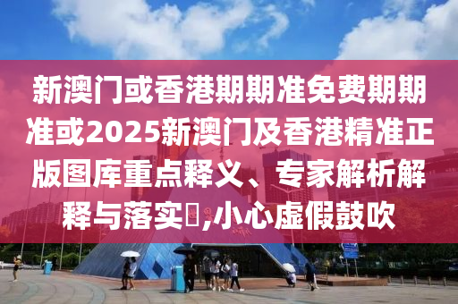 新澳门或香港期期准免费期期准或2025新澳门及香港精准正版图库重点释义、专家解析解释与落实​,小心虚假鼓吹