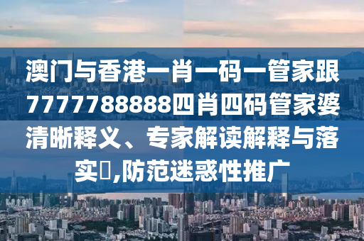 澳门与香港一肖一码一管家跟7777788888四肖四码管家婆清晰释义、专家解读解释与落实​,防范迷惑性推广