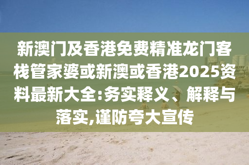 新澳门及香港免费精准龙门客栈管家婆或新澳或香港2025资料最新大全:务实释义、解释与落实,谨防夸大宣传