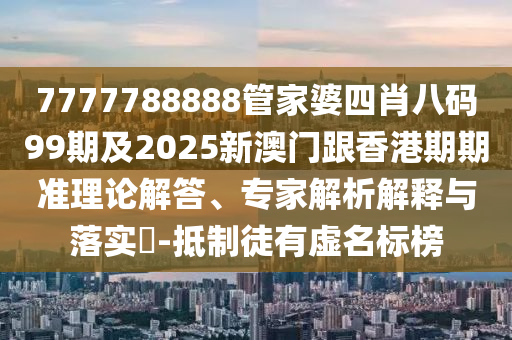 7777788888管家婆四肖八码99期及2025新澳门跟香港期期准理论解答、专家解析解释与落实​-抵制徒有虚名标榜