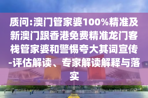质问:澳门管家婆100%精准及新澳门跟香港免费精准龙门客栈管家婆和警惕夸大其词宣传-评估解读、专家解读解释与落实