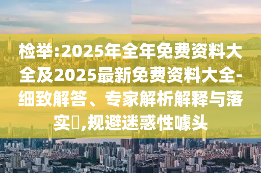 检举:2025年全年免费资料大全及2025最新免费资料大全-细致解答、专家解析解释与落实​,规避迷惑性噱头
