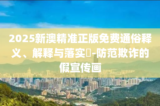 2025新澳精准正版免费通俗释义、解释与落实​-防范欺诈的假宣传画
