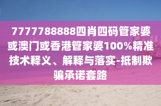 7777788888四肖四码管家婆或澳门或香港管家婆100%精准技术释义、解释与落实-抵制欺骗承诺套路