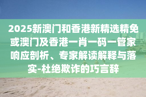 2025新澳门和香港新精选精免或澳门及香港一肖一码一管家响应剖析、专家解读解释与落实-杜绝欺诈的巧言辞
