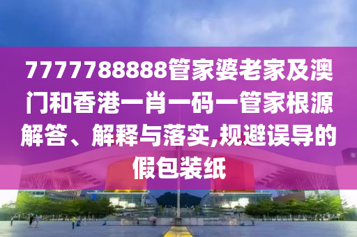 7777788888管家婆老家及澳门和香港一肖一码一管家根源解答、解释与落实,规避误导的假包装纸