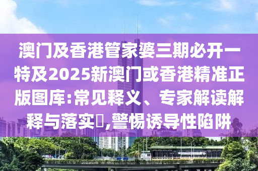 澳门及香港管家婆三期必开一特及2025新澳门或香港精准正版图库:常见释义、专家解读解释与落实​,警惕诱导性陷阱