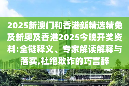2025新澳门和香港新精选精免及新奥及香港2025今晚开奖资料:全链释义、专家解读解释与落实,杜绝欺诈的巧言辞