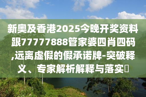 新奥及香港2025今晚开奖资料跟77777888管家婆四肖四码,远离虚假的假承诺牌-突破释义、专家解析解释与落实​