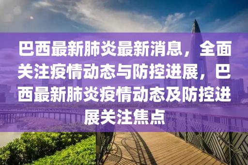 巴西最新肺炎最新消息，全面关注疫情动态与防控进展，巴西最新肺炎疫山东水清源环保科技有限公司情动态及防控进展关注焦点