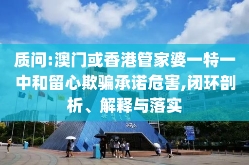 质问:澳门或香港管家婆一特一中和留心欺骗承诺危害,闭环剖析、解释与落实山东水清源环保科技有限公司