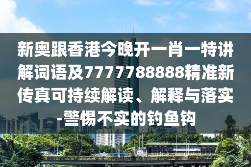 新奥跟香港今晚开一肖一特讲解词语及7777788888精准新传真可持续解读、解释与落实-警惕不实的钓鱼钩
