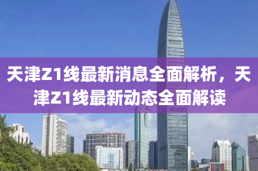 天津Z1线最新消息全面解析，天津Z1线最新动态全面解读山东水清源环保科技有限公司