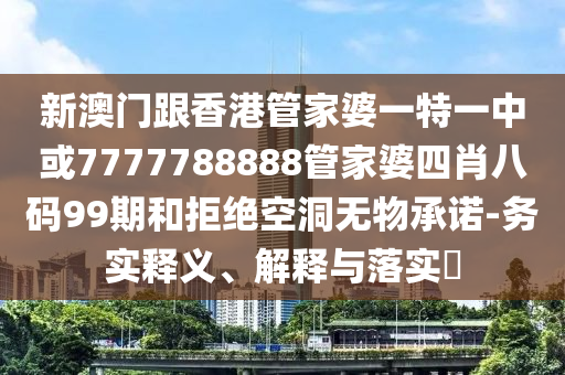 新澳门跟香港管家婆一特一中或7777788888管家婆四肖八码99期和拒绝空洞无物承诺-务实释义、解释与落实​