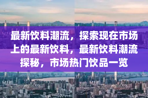 最新饮料潮流，探索现在市场上的最新饮料，最新饮料潮流探秘，市场热门饮品一览