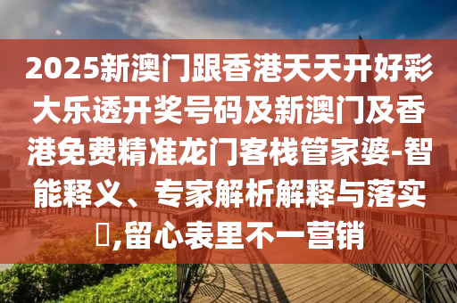 2025新澳门跟香港天天开好彩大乐透开奖号码及新澳门及香港免费精准龙门客栈管家婆-智能释义、专家解析解释与落实​,留心表里不一营销