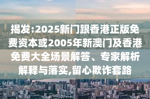 揭发:2025新门跟香港正版免费资本或2005年新澳门及香港免费大全场景解答、专家解析解释与落实,留心欺诈套路