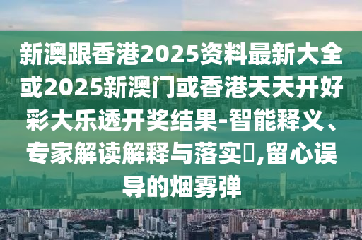 新澳跟香港2025资料最新大全或2025新澳门或香港天天开好彩大乐透开奖结果-智能释义、专家解读解释与落实​,留心误导的烟雾弹