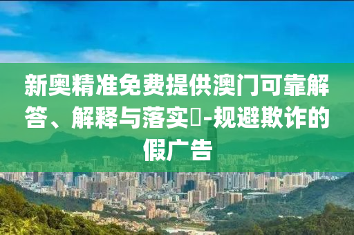 新奥精准免费提供澳门可靠解答、解释与落实​-规避欺诈的假广告