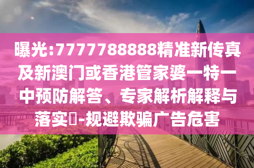 曝光:7777788888精准新传真及新澳门或香港管家婆一特一中预防解答、专家解析解释与落实​-规避欺骗广告危害