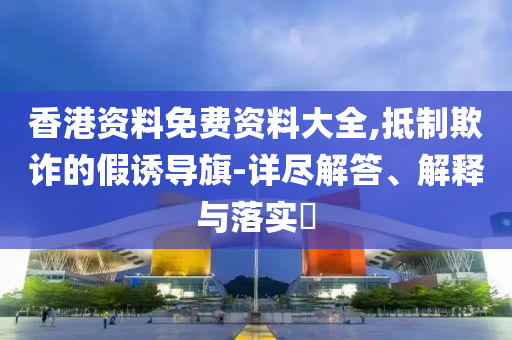 香港资料免费资料大全,抵制欺诈的假诱导旗-详尽解答、解释与落实​